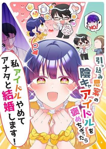 引っ込み思案の陰キャアイドルを褒めちぎったら「私、アイドルやめてアナタと結婚します！」
